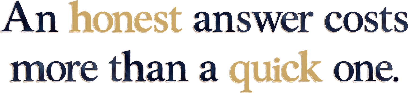 An honest answer costs more than a quick one.