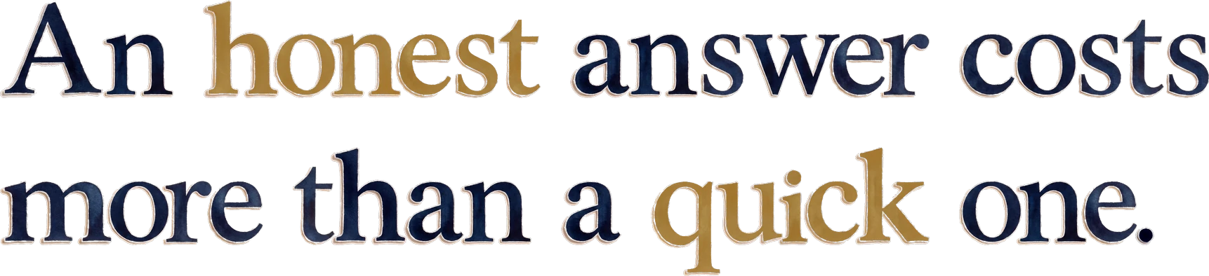 An honest answer costs more than a quick one.