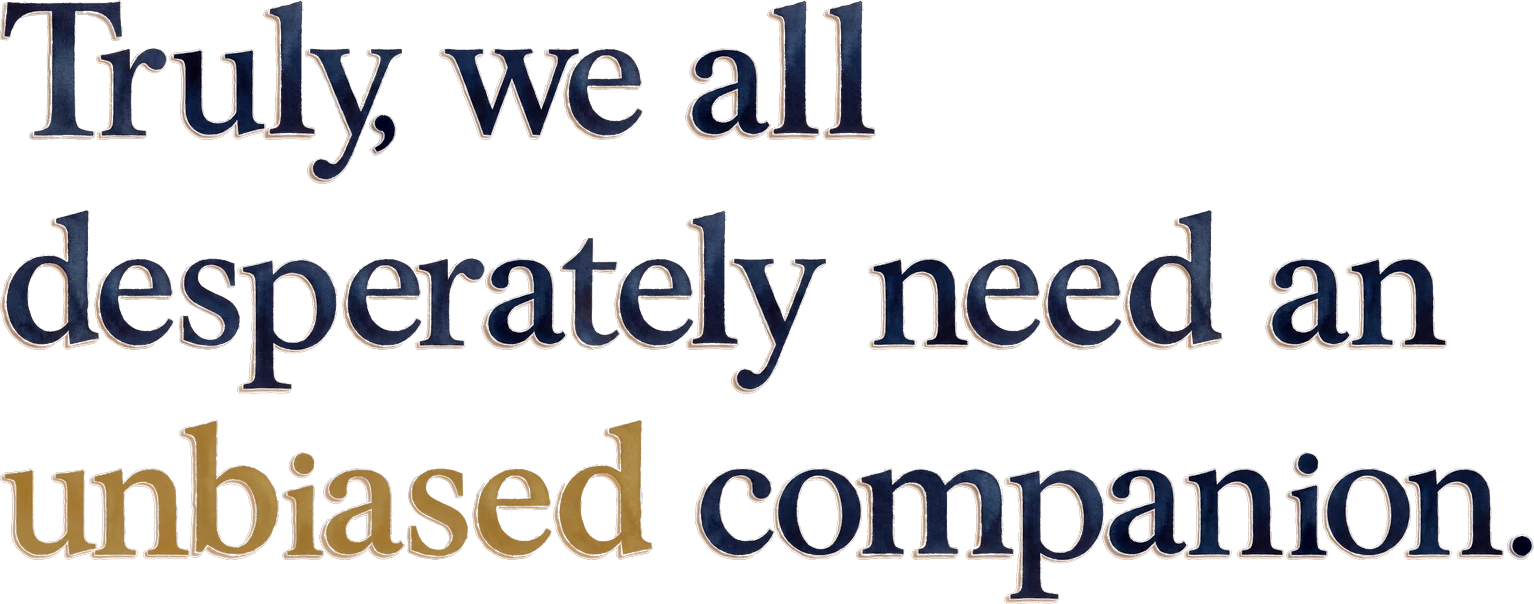 Truly, we all desperately need an unbiased companion.